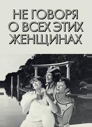 Не говоря о всех этих женщинах